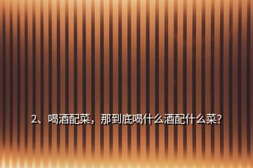 2、喝酒配菜，那到底喝什么酒配什么菜？