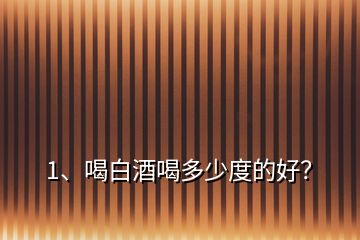 1、喝白酒喝多少度的好？