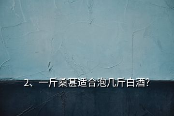 2、一斤桑葚適合泡幾斤白酒？