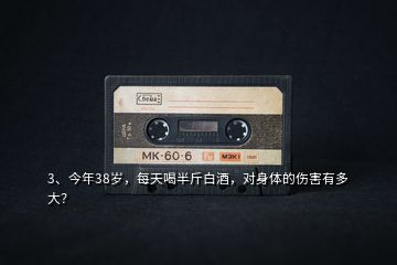 3、今年38歲，每天喝半斤白酒，對身體的傷害有多大？