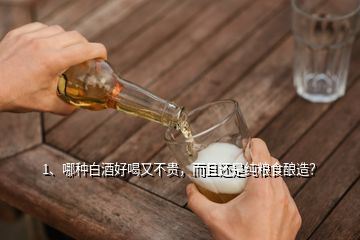 1、哪種白酒好喝又不貴，而且還是純糧食釀造？