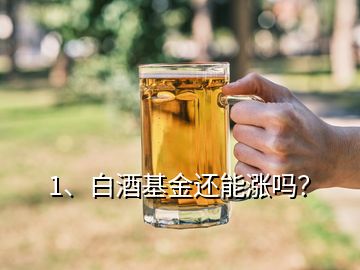1、白酒基金還能漲嗎？
