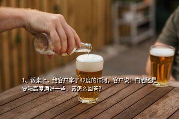 1、飯桌上，給客戶拿了42度的洋河，客戶說(shuō)：白酒還是要喝高度酒好一些，該怎么回答？