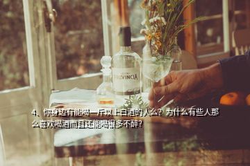 4、你身邊有能喝一斤以上白酒的人么？為什么有些人那么喜歡喝酒而且還能喝很多不醉？