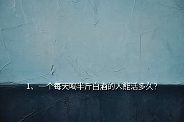 1、一個每天喝半斤白酒的人能活多久？