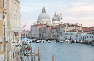 1、請(qǐng)問(wèn)：茅臺(tái)股份公司的產(chǎn)品，哪一款醬香型白酒最具性價(jià)比？