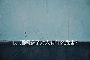 1、酒喝多了對人有什么危害？