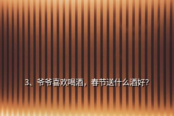 3、爺爺喜歡喝酒，春節(jié)送什么酒好？
