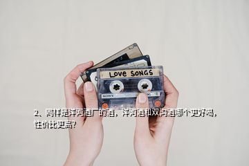 2、同樣是洋河酒廠的酒，洋河酒和雙溝酒哪個更好喝，性價比更高？
