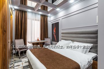 3、20萬(wàn)價(jià)值的白酒，和20萬(wàn)的現(xiàn)金，10年后哪個(gè)更能增值？