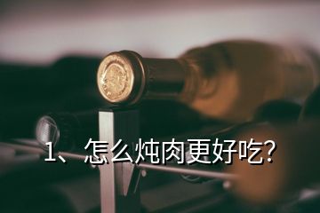 1、怎么燉肉更好吃？