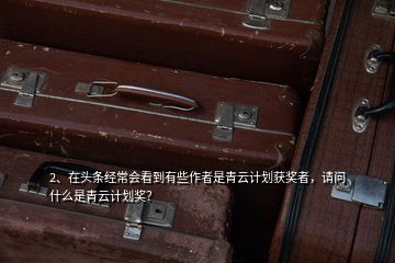 2、在頭條經(jīng)常會(huì)看到有些作者是青云計(jì)劃獲獎(jiǎng)?wù)?，?qǐng)問什么是青云計(jì)劃獎(jiǎng)？
