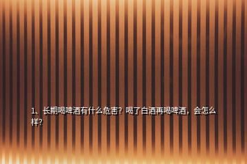1、長期喝啤酒有什么危害？喝了白酒再喝啤酒，會怎么樣？