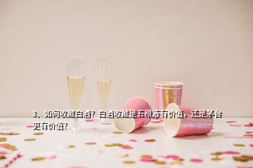 3、如何收藏白酒？白酒收藏是五糧液有價(jià)值，還是茅臺(tái)更有價(jià)值？