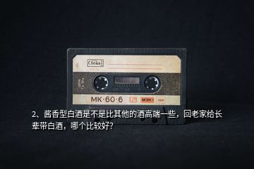 2、醬香型白酒是不是比其他的酒高端一些，回老家給長(zhǎng)輩帶白酒，哪個(gè)比較好？