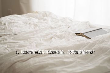 1、以36°的白酒與啤酒來(lái)衡量，怎樣算酒量不錯(cuò)？