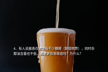 4、有人說醬香白酒含有不少糠醛（致癌物質(zhì)），同時雜醇油含量也不低，醬酒更容易致癌嗎？為什么？
