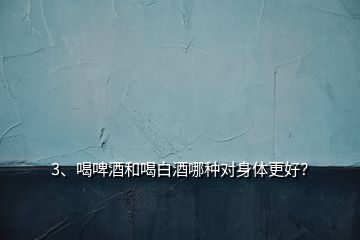 3、喝啤酒和喝白酒哪種對(duì)身體更好？