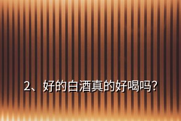 2、好的白酒真的好喝嗎？