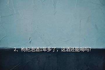 2、枸杞泡酒1年多了，這酒還能喝嗎？