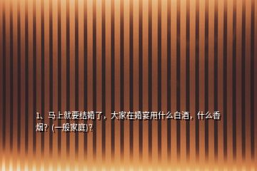 1、馬上就要結婚了，大家在婚宴用什么白酒，什么香煙？(一般家庭)？