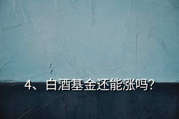 4、白酒基金還能漲嗎？