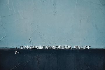 3、遼寧本溪本地生產(chǎn)的白酒有哪些品牌，喝的人多不多？
