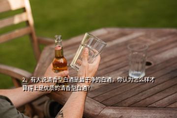 2、有人說清香型白酒是最干凈的白酒，你認(rèn)為怎么樣才算得上是優(yōu)質(zhì)的清香型白酒？