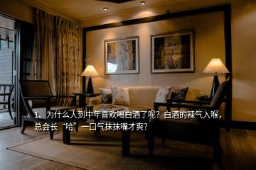 1、為什么人到中年喜歡喝白酒了呢？白酒的辣氣入喉，總會長“哈”一口氣抹抹嘴才爽？