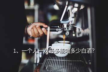 1、一個(gè)人一次最多能喝多少白酒？