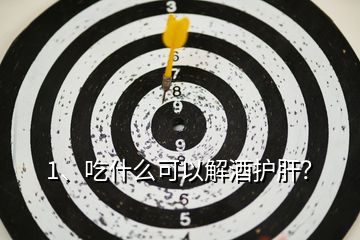 1、吃什么可以解酒護肝？