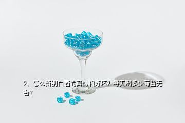 2、怎么辨別白酒的真假和好壞？每天喝多少有益無害？