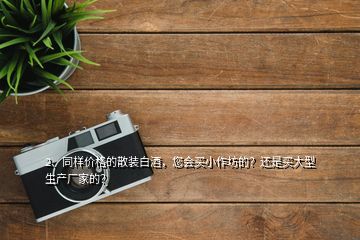 2、同樣價(jià)格的散裝白酒，您會(huì)買小作坊的？還是買大型生產(chǎn)廠家的？