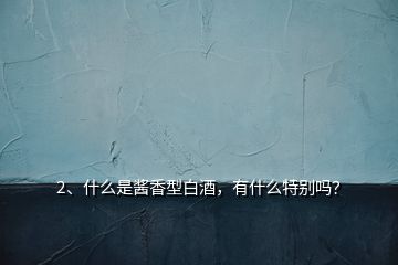 2、什么是醬香型白酒，有什么特別嗎？