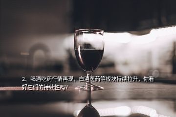 2、喝酒吃藥行情再現(xiàn)，白酒醫(yī)藥等板塊持續(xù)拉升，你看好它們的持續(xù)性嗎？