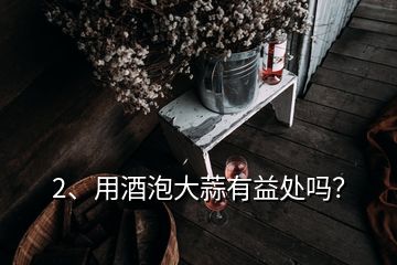 2、用酒泡大蒜有益處嗎？