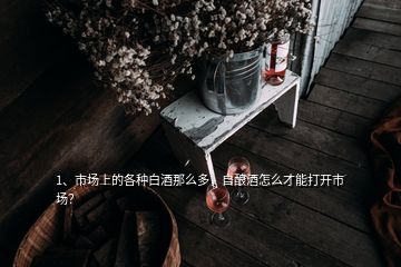 1、市場上的各種白酒那么多，自釀酒怎么才能打開市場？