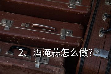 2、酒淹蒜怎么做？