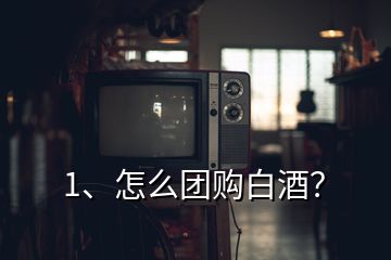1、怎么團購白酒？