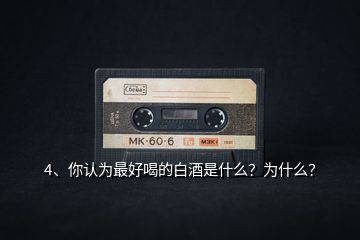 4、你認(rèn)為最好喝的白酒是什么？為什么？