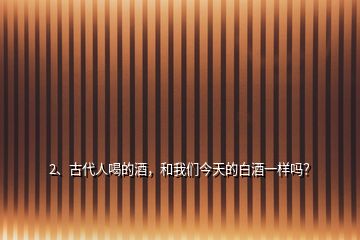 2、古代人喝的酒，和我們今天的白酒一樣嗎？