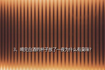 3、喝完白酒的杯子放了一夜為什么有臭味？