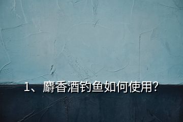 1、麝香酒釣魚(yú)如何使用？