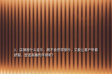 2、店鋪放什么音樂(lè)，既不會(huì)覺(jué)得很吵，又能讓客戶聽(tīng)著舒服，營(yíng)造高雅的環(huán)境呢？