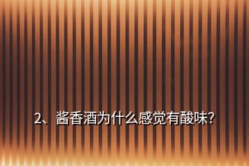 2、醬香酒為什么感覺有酸味？