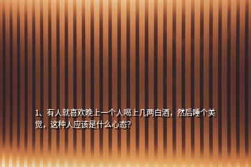1、有人就喜歡晚上一個(gè)人喝上幾兩白酒，然后睡個(gè)美覺，這種人應(yīng)該是什么心態(tài)？