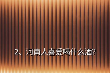 2、河南人喜愛喝什么酒？