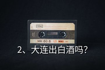 2、大連出白酒嗎？