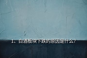 1、白酒板塊下跌的原因是什么？