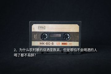 2、為什么農(nóng)村釀的燒酒度數(shù)高，但是哪怕不會喝酒的人喝了都不易醉？